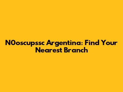 N0oscupssc Argentina: Find Your Nearest Branch