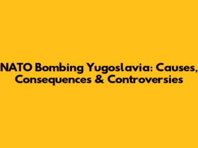 NATO Bombing Yugoslavia: Causes, Consequences & Controversies