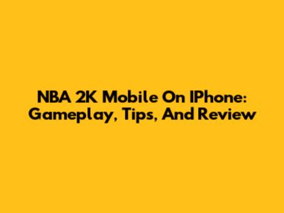 NBA 2K Mobile On IPhone: Gameplay, Tips, And Review