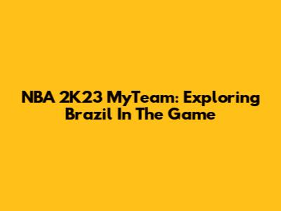 NBA 2K23 MyTeam: Exploring Brazil In The Game