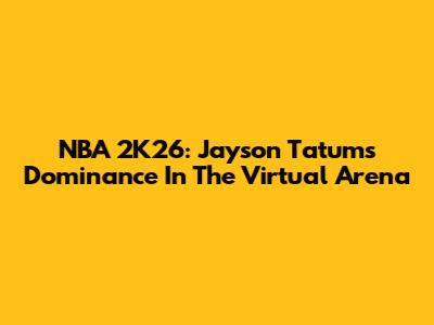 NBA 2K26: Jayson Tatum's Dominance In The Virtual Arena
