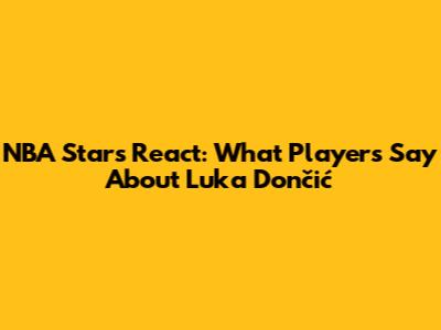 NBA Stars React: What Players Say About Luka Dončić