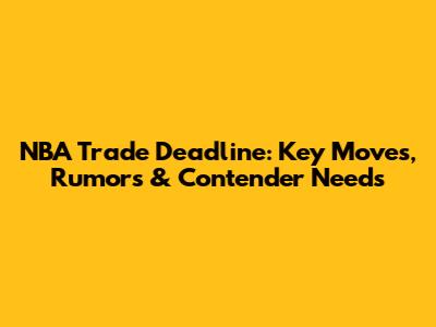 NBA Trade Deadline: Key Moves, Rumors & Contender Needs