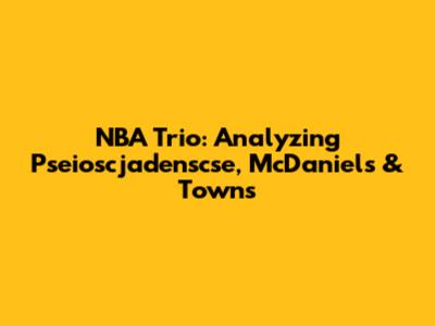 NBA Trio: Analyzing Pseioscjadenscse, McDaniels & Towns