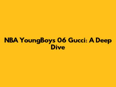 NBA YoungBoy's '06 Gucci': A Deep Dive