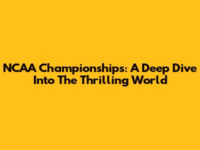 NCAA Championships: A Deep Dive Into The Thrilling World