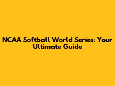 NCAA Softball World Series: Your Ultimate Guide