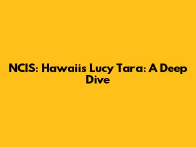 NCIS: Hawai'i's Lucy Tara: A Deep Dive