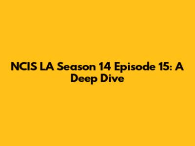 NCIS LA Season 14 Episode 15: A Deep Dive