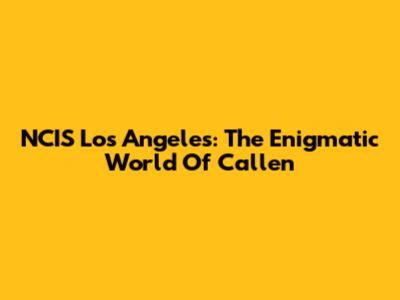 NCIS Los Angeles: The Enigmatic World Of Callen