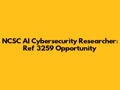 NCSC AI Cybersecurity Researcher: Ref 3259 Opportunity