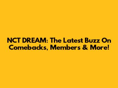 NCT DREAM: The Latest Buzz On Comebacks, Members & More!