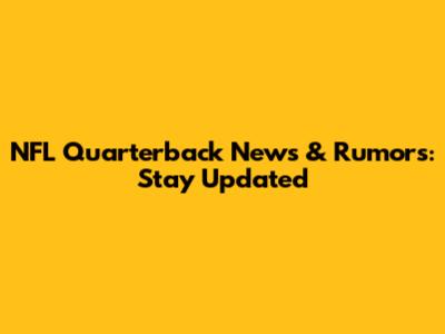 NFL Quarterback News & Rumors: Stay Updated