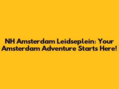 NH Amsterdam Leidseplein: Your Amsterdam Adventure Starts Here!