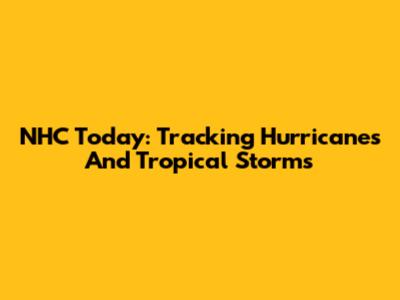 NHC Today: Tracking Hurricanes And Tropical Storms