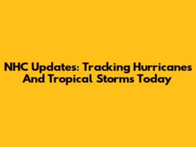 NHC Updates: Tracking Hurricanes And Tropical Storms Today
