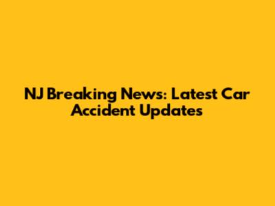 NJ Breaking News: Latest Car Accident Updates
