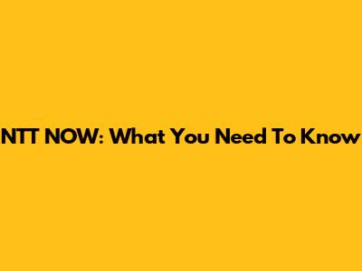 NTT NOW: What You Need To Know