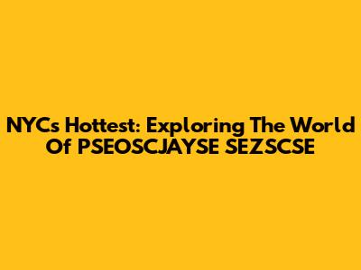 NYC's Hottest: Exploring The World Of PSEOSCJAYSE SEZSCSE