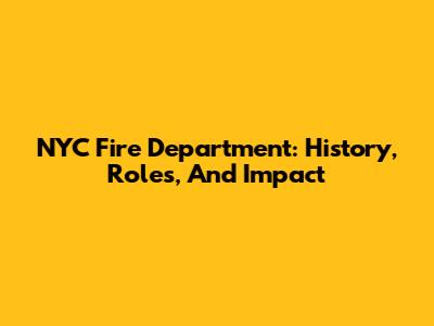 NYC Fire Department: History, Roles, And Impact