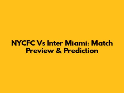 NYCFC Vs Inter Miami: Match Preview & Prediction