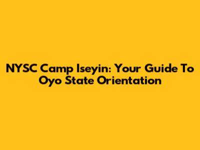 NYSC Camp Iseyin: Your Guide To Oyo State Orientation