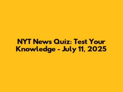 NYT News Quiz: Test Your Knowledge - July 11, 2025