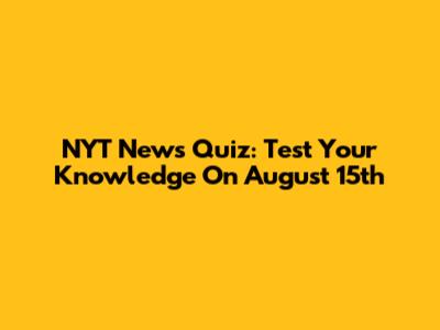 NYT News Quiz: Test Your Knowledge On August 15th