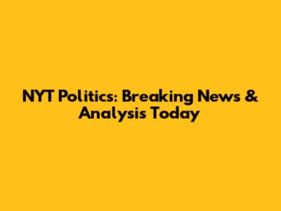 NYT Politics: Breaking News & Analysis Today