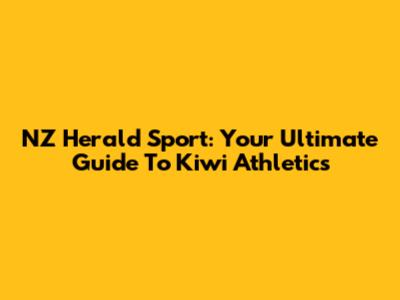 NZ Herald Sport: Your Ultimate Guide To Kiwi Athletics