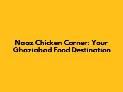 Naaz Chicken Corner: Your Ghaziabad Food Destination