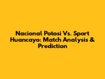 Nacional Potosi Vs. Sport Huancayo: Match Analysis & Prediction