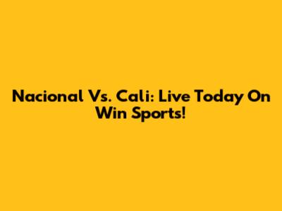 Nacional Vs. Cali: Live Today On Win Sports!