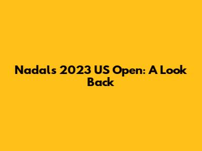 Nadal's 2023 US Open: A Look Back