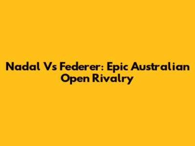 Nadal Vs Federer: Epic Australian Open Rivalry