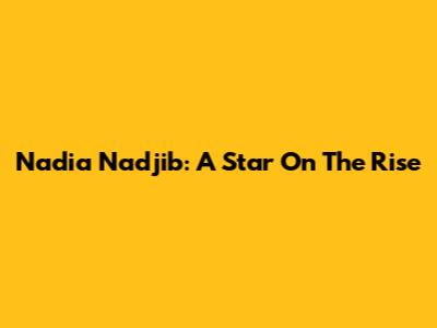 Nadia Nadjib: A Star On The Rise