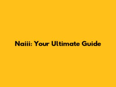 Naiii: Your Ultimate Guide