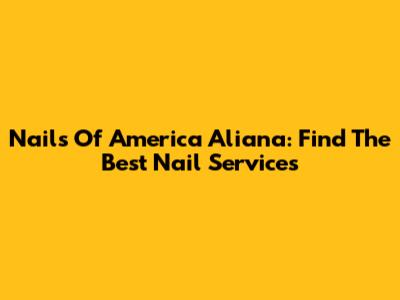 Nails Of America Aliana: Find The Best Nail Services