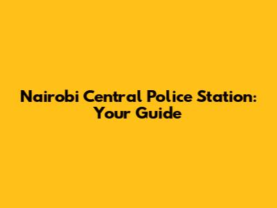 Nairobi Central Police Station: Your Guide