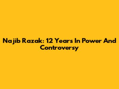 Najib Razak: 12 Years In Power And Controversy