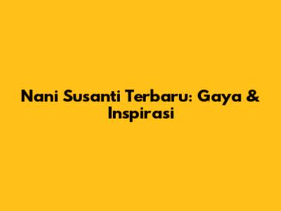 Nani Susanti Terbaru: Gaya & Inspirasi