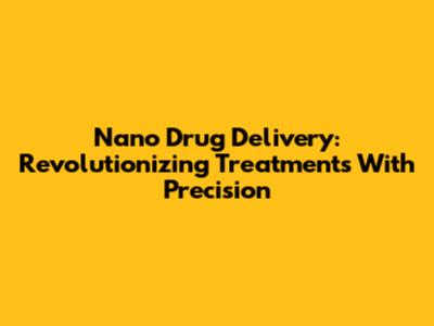Nano Drug Delivery: Revolutionizing Treatments With Precision