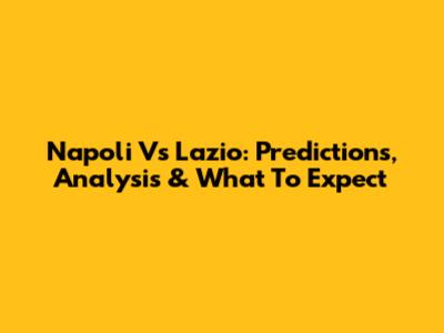Napoli Vs Lazio: Predictions, Analysis & What To Expect