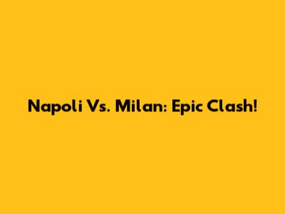 Napoli Vs. Milan: Epic Clash!