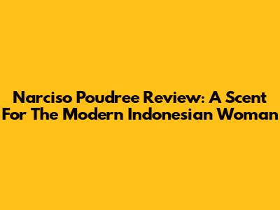 Narciso Poudree Review: A Scent For The Modern Indonesian Woman