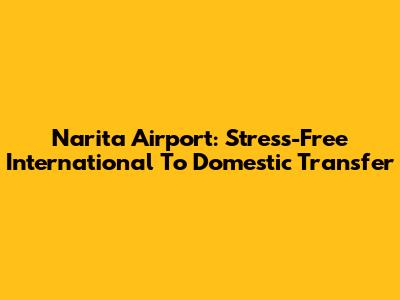 Narita Airport: Stress-Free International To Domestic Transfer