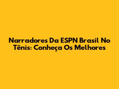 Narradores Da ESPN Brasil No Tênis: Conheça Os Melhores