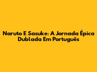 Naruto E Sasuke: A Jornada Épica Dublada Em Português