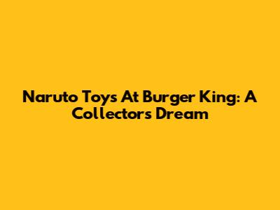 Naruto Toys At Burger King: A Collector's Dream