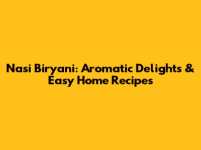 Nasi Biryani: Aromatic Delights & Easy Home Recipes